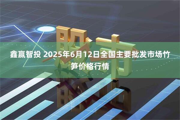 鑫赢智投 2025年6月12日全国主要批发市场竹笋价格行情