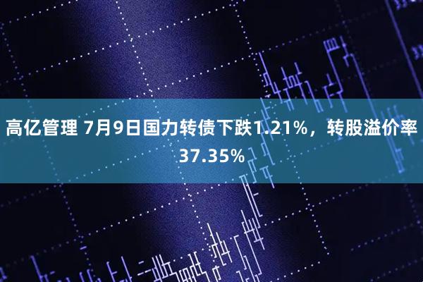 高亿管理 7月9日国力转债下跌1.21%，转股溢价率37.35%