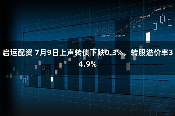 启运配资 7月9日上声转债下跌0.3%，转股溢价率34.9%