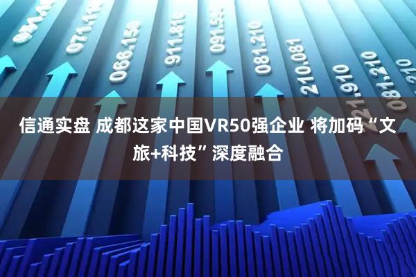信通实盘 成都这家中国VR50强企业 将加码“文旅+科技”深度融合