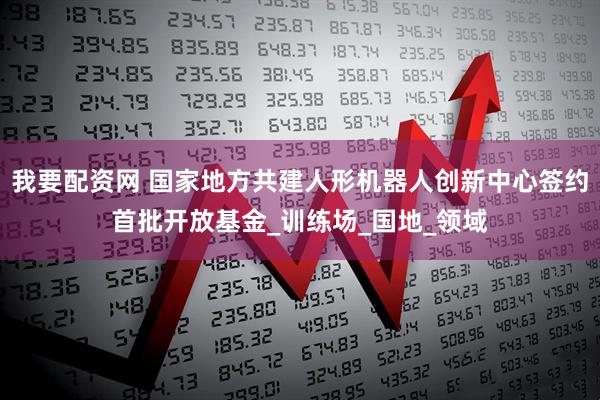 我要配资网 国家地方共建人形机器人创新中心签约首批开放基金_训练场_国地_领域
