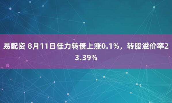 易配资 8月11日佳力转债上涨0.1%，转股溢价率23.39%
