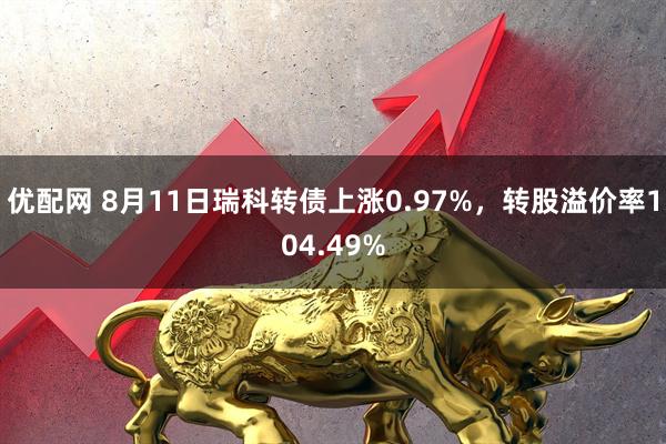 优配网 8月11日瑞科转债上涨0.97%，转股溢价率104.49%