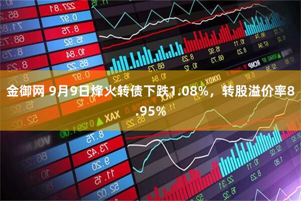 金御网 9月9日烽火转债下跌1.08%，转股溢价率8.95%