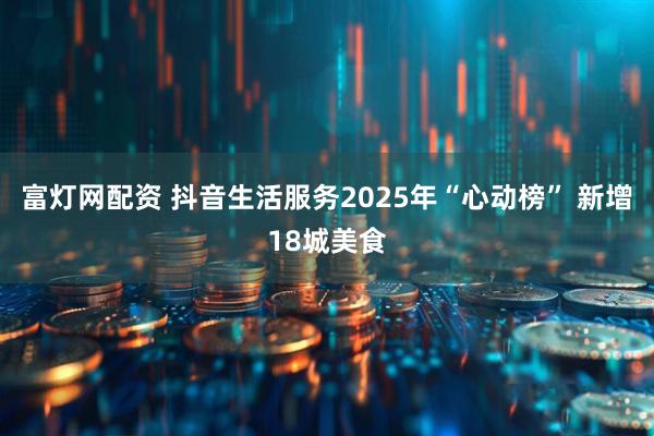 富灯网配资 抖音生活服务2025年“心动榜” 新增18城美食