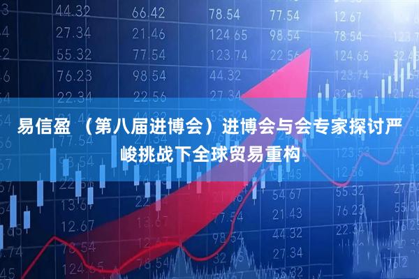 易信盈 （第八届进博会）进博会与会专家探讨严峻挑战下全球贸易重构