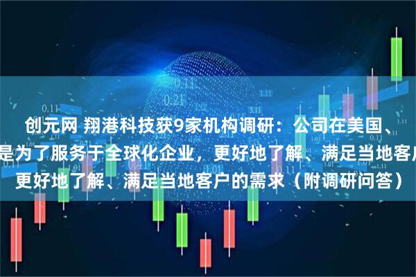 创元网 翔港科技获9家机构调研：公司在美国、英国设立的子公司主要是为了服务于全球化企业，更好地了解、满足当地客户的需求（附调研问答）